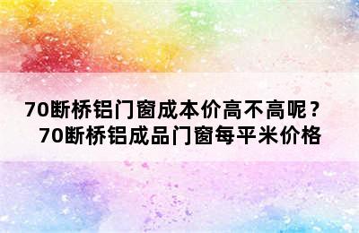 70断桥铝门窗成本价高不高呢？ 70断桥铝成品门窗每平米价格